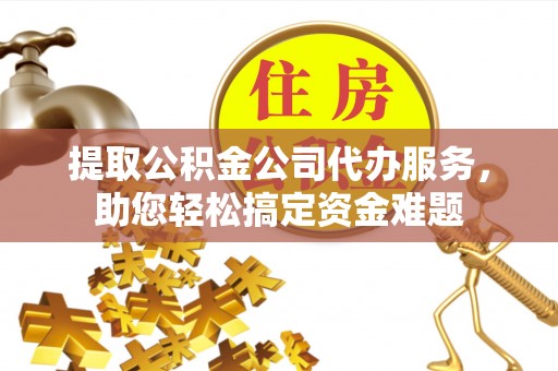 新昌提取公积金公司代办服务，助您轻松搞定资金难题