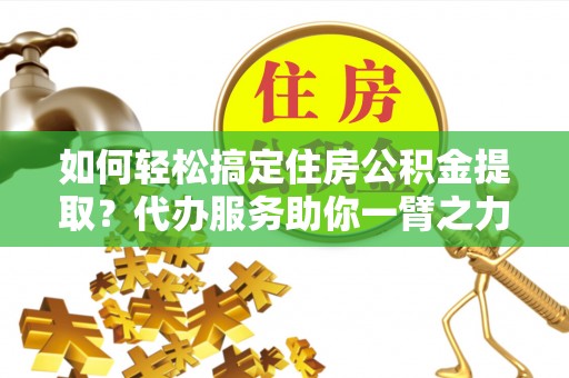 新昌如何轻松搞定住房公积金提取？代办服务助你一臂之力