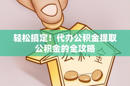 新昌轻松搞定！代办公积金提取公积金的全攻略