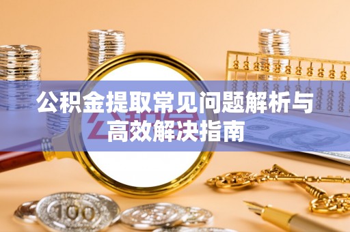 新昌公积金提取常见问题解析与高效解决指南