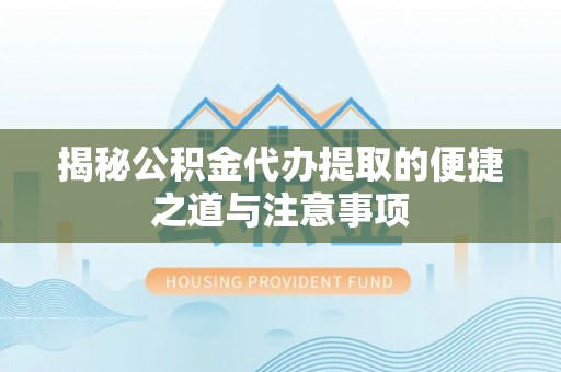新昌揭秘公积金代办提取的便捷之道与注意事项