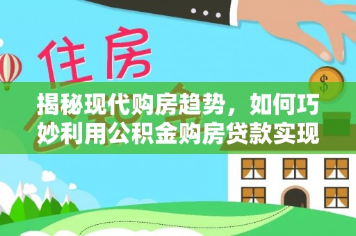 新昌揭秘现代购房趋势，如何巧妙利用公积金购房贷款实现置业梦想