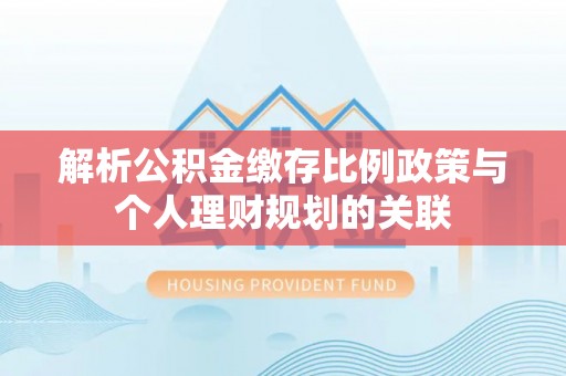 新昌解析公积金缴存比例政策与个人理财规划的关联
