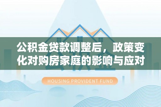 新昌公积金贷款调整后，政策变化对购房家庭的影响与应对策略