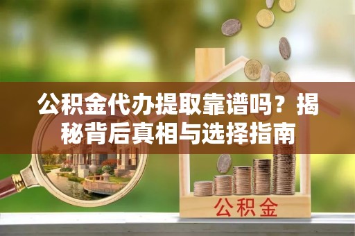新昌公积金代办提取靠谱吗？揭秘背后真相与选择指南