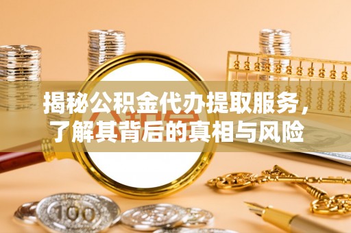 新昌揭秘公积金代办提取服务，了解其背后的真相与风险