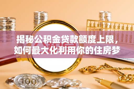 新昌揭秘公积金贷款额度上限，如何最大化利用你的住房梦想资金？