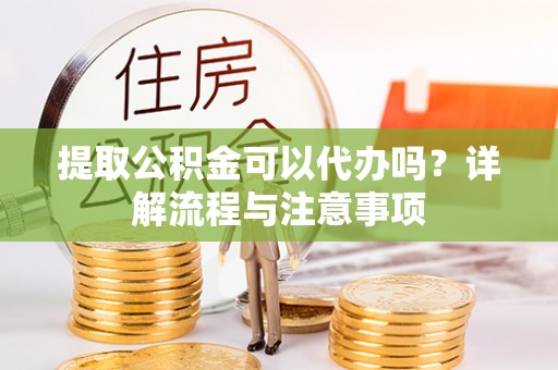 新昌提取公积金可以代办吗？详解流程与注意事项