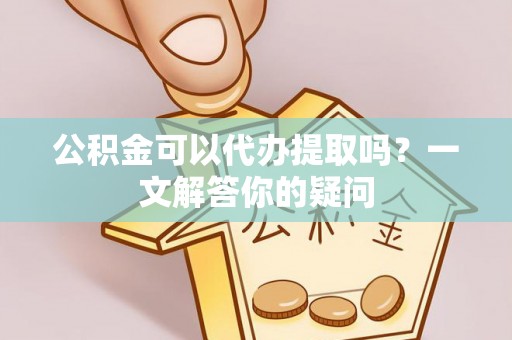 新昌公积金可以代办提取吗？一文解答你的疑问