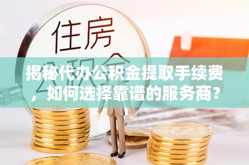新昌揭秘代办公积金提取手续费，如何选择靠谱的服务商？