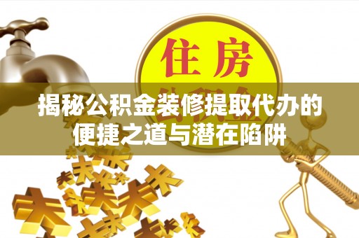 新昌揭秘公积金装修提取代办的便捷之道与潜在陷阱