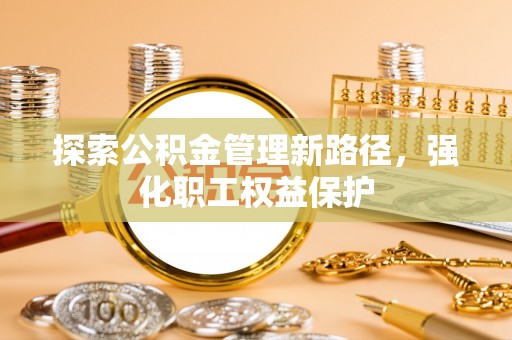 新昌探索公积金管理新路径，强化职工权益保护