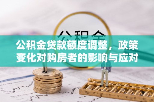 新昌公积金贷款额度调整，政策变化对购房者的影响与应对策略