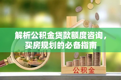 新昌解析公积金贷款额度咨询，买房规划的必备指南