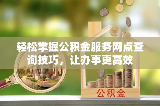 新昌轻松掌握公积金服务网点查询技巧，让办事更高效