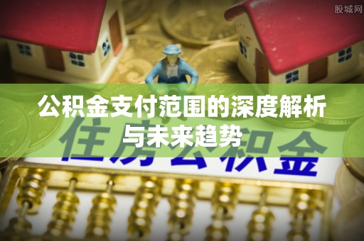 新昌公积金支付范围的深度解析与未来趋势