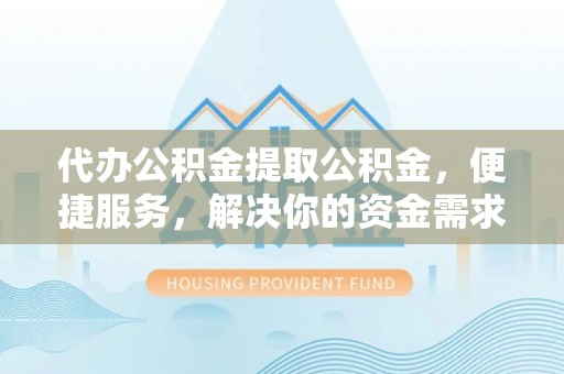 新昌代办公积金提取公积金，便捷服务，解决你的资金需求