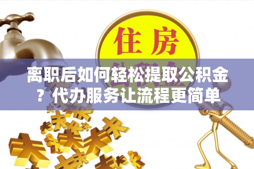 新昌离职后如何轻松提取公积金？代办服务让流程更简单