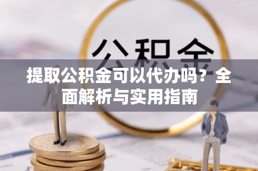 新昌提取公积金可以代办吗？全面解析与实用指南