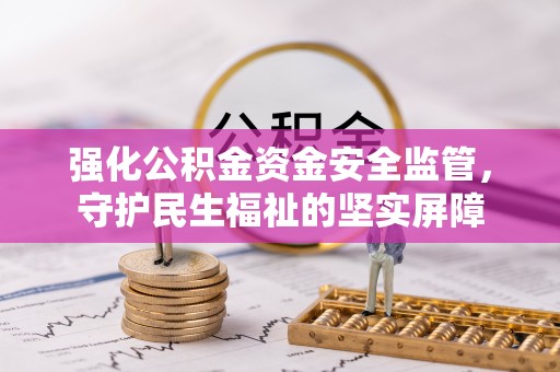 新昌强化公积金资金安全监管，守护民生福祉的坚实屏障