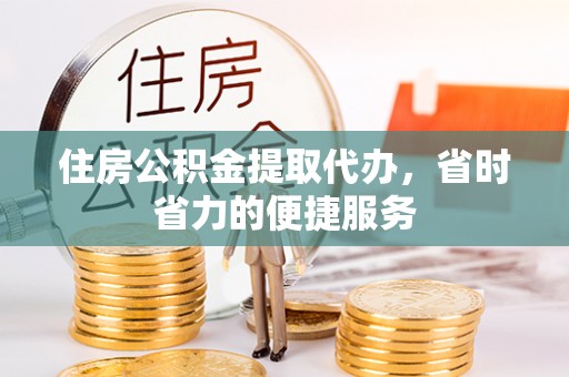 新昌住房公积金提取代办，省时省力的便捷服务