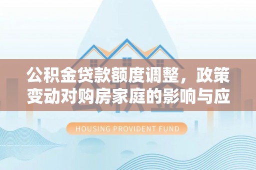 新昌公积金贷款额度调整，政策变动对购房家庭的影响与应对策略