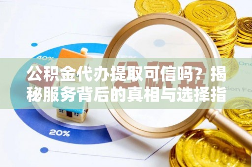 新昌公积金代办提取可信吗？揭秘服务背后的真相与选择指南