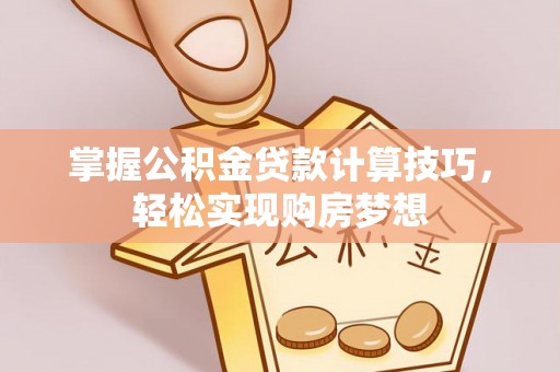 新昌掌握公积金贷款计算技巧，轻松实现购房梦想