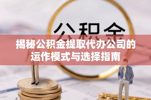 新昌揭秘公积金提取代办公司的运作模式与选择指南