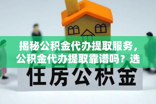 新昌揭秘公积金代办提取服务，公积金代办提取靠谱吗？选择需谨慎