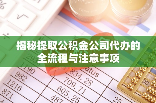 新昌揭秘提取公积金公司代办的全流程与注意事项