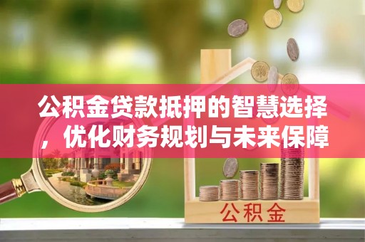 新昌公积金贷款抵押的智慧选择，优化财务规划与未来保障