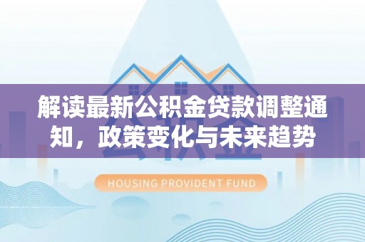 新昌解读最新公积金贷款调整通知，政策变化与未来趋势
