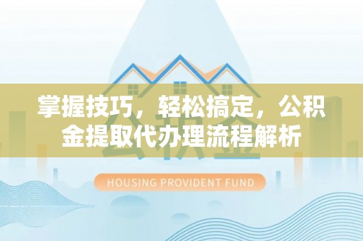 新昌掌握技巧，轻松搞定，公积金提取代办理流程解析