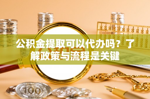 新昌公积金提取可以代办吗？了解政策与流程是关键