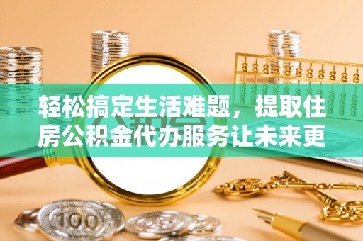 新昌轻松搞定生活难题，提取住房公积金代办服务让未来更安心