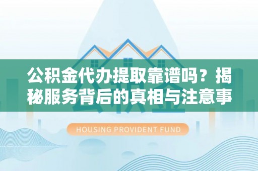 新昌公积金代办提取靠谱吗？揭秘服务背后的真相与注意事项
