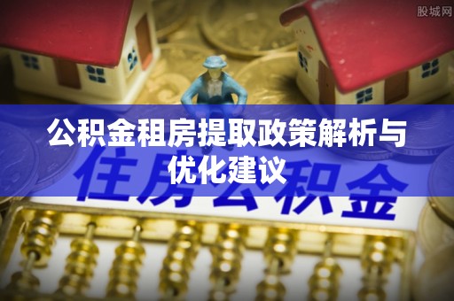 新昌公积金租房提取政策解析与优化建议
