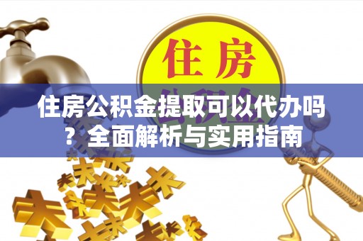 新昌住房公积金提取可以代办吗？全面解析与实用指南