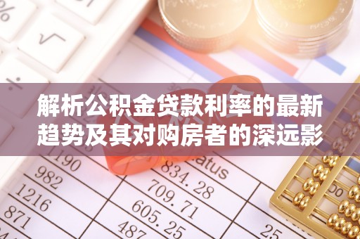 新昌解析公积金贷款利率的最新趋势及其对购房者的深远影响