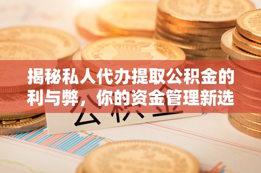 新昌揭秘私人代办提取公积金的利与弊，你的资金管理新选择