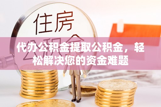 新昌代办公积金提取公积金，轻松解决您的资金难题
