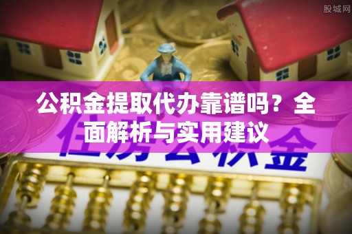 新昌公积金提取代办靠谱吗？全面解析与实用建议