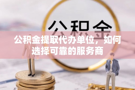 新昌公积金提取代办单位，如何选择可靠的服务商