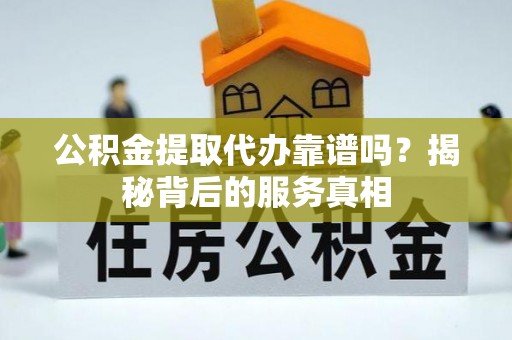 新昌公积金提取代办靠谱吗？揭秘背后的服务真相