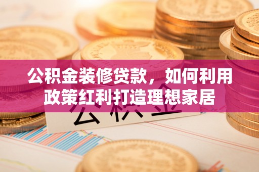 新昌公积金装修贷款，如何利用政策红利打造理想家居