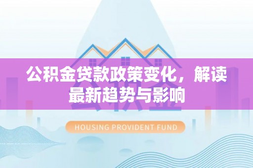 新昌公积金贷款政策变化，解读最新趋势与影响