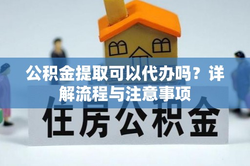 新昌公积金提取可以代办吗？详解流程与注意事项
