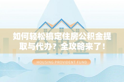 新昌如何轻松搞定住房公积金提取与代办？全攻略来了！