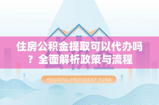 新昌住房公积金提取可以代办吗？全面解析政策与流程